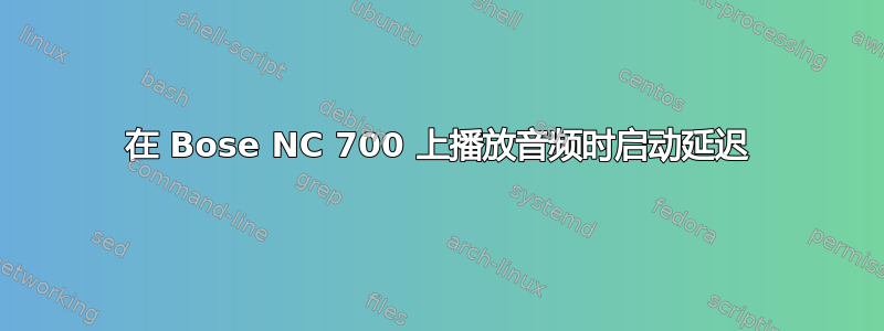 在 Bose NC 700 上播放音频时启动延迟