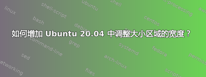 如何增加 Ubuntu 20.04 中调整大小区域的宽度？