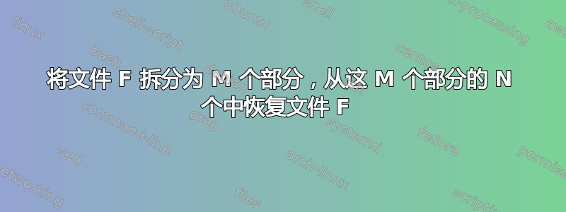 将文件 F 拆分为 M 个部分，从这 M 个部分的 N 个中恢复文件 F 