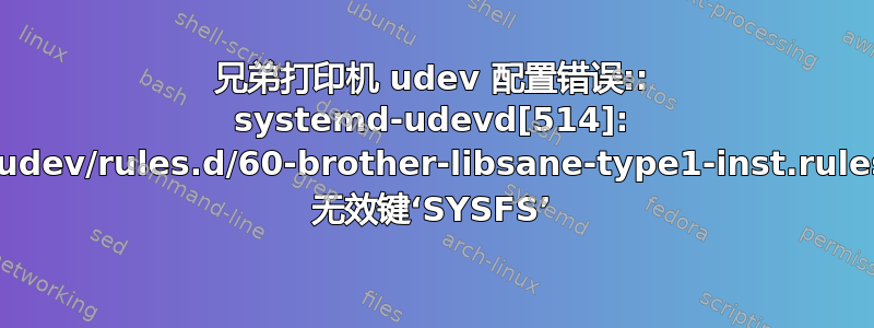 兄弟打印机 udev 配置错误:: systemd-udevd[514]: /etc/udev/rules.d/60-brother-libsane-type1-inst.rules:14 无效键‘SYSFS’