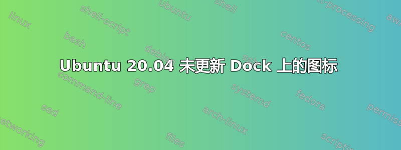 Ubuntu 20.04 未更新 Dock 上的图标