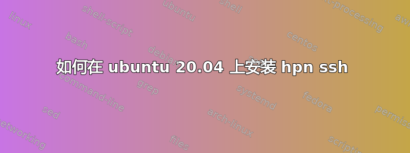 如何在 ubuntu 20.04 上安装 hpn ssh