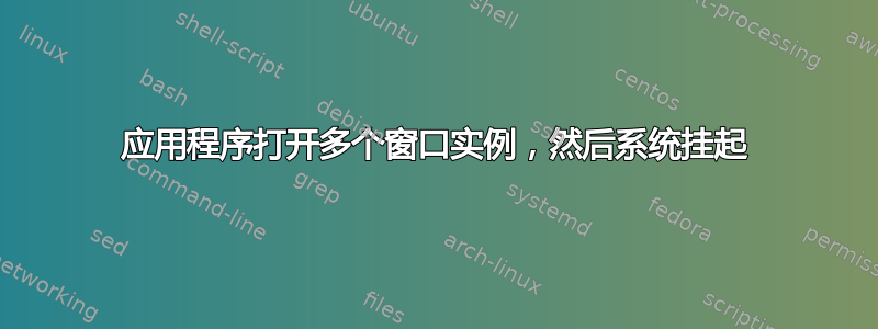 应用程序打开多个窗口实例，然后系统挂起