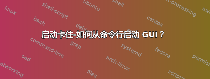 启动卡住-如何从命令行启动 GUI？