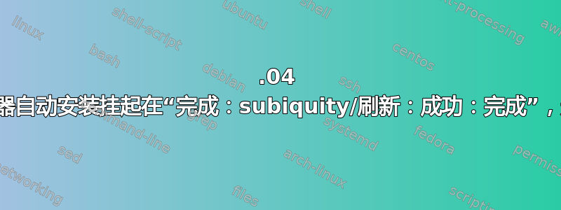 20.04 实时服务器自动安装挂起在“完成：subiquity/刷新：成功：完成”，无法登录