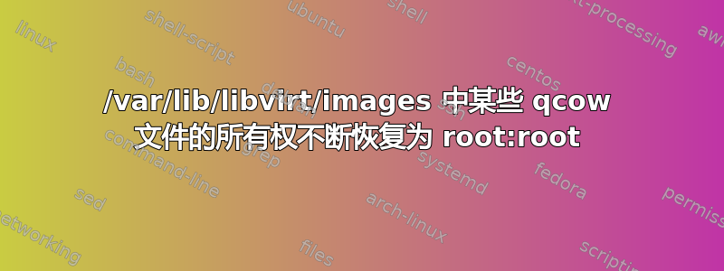 /var/lib/libvirt/images 中某些 qcow 文件的所有权不断恢复为 root:root