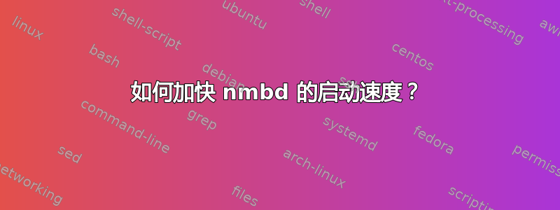 如何加快 nmbd 的启动速度？