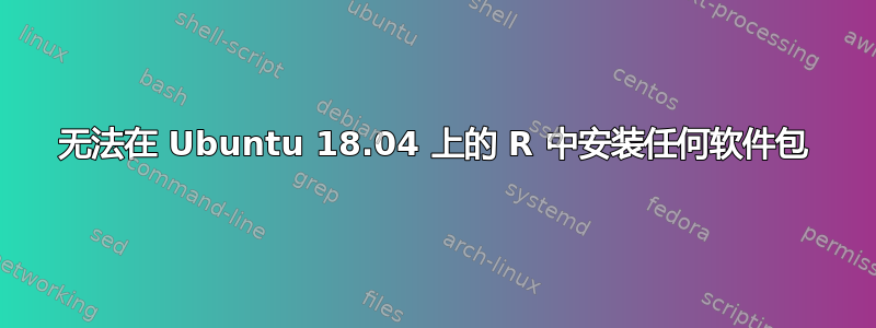 无法在 Ubuntu 18.04 上的 R 中安装任何软件包