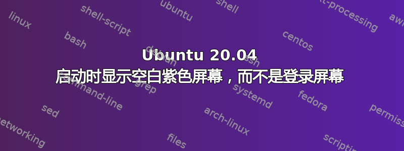 Ubuntu 20.04 启动时显示空白紫色屏幕，而不是登录屏幕