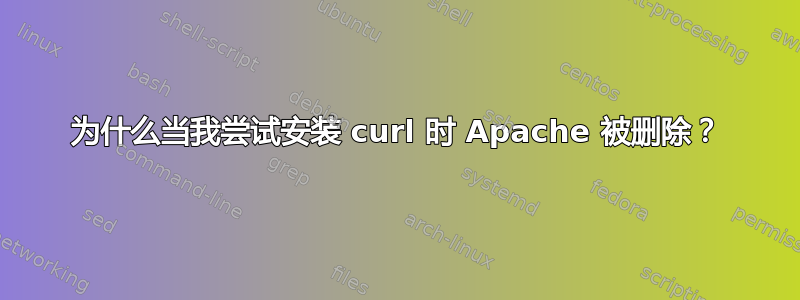 为什么当我尝试安装 curl 时 Apache 被删除？