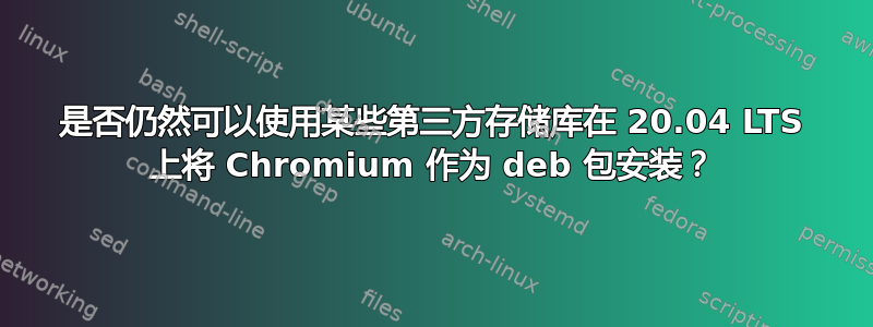 是否仍然可以使用某些第三方存储库在 20.04 LTS 上将 Chromium 作为 deb 包安装？