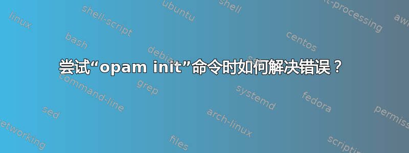 尝试“opam init”命令时如何解决错误？