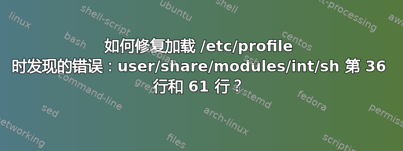 如何修复加载 /etc/profile 时发现的错误：user/share/modules/int/sh 第 36 行和 61 行？