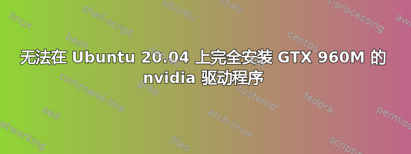 无法在 Ubuntu 20.04 上完全安装 GTX 960M 的 nvidia 驱动程序