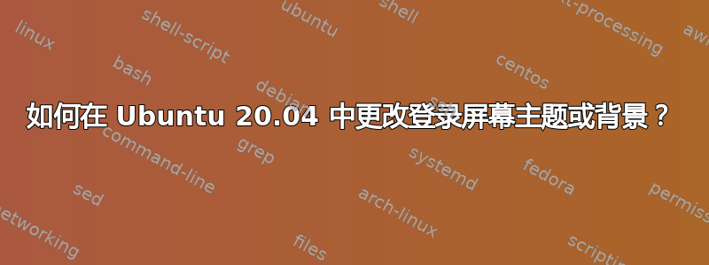 如何在 Ubuntu 20.04 中更改登录屏幕主题或背景？