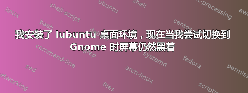 我安装了 lubuntu 桌面环境，现在当我尝试切换到 Gnome 时屏幕仍然黑着