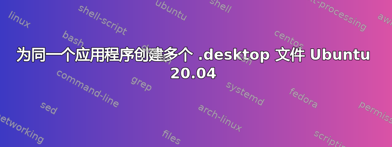 为同一个应用程序创建多个 .desktop 文件 Ubuntu 20.04