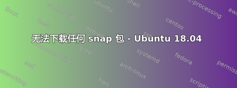 无法下载任何 snap 包 - Ubuntu 18.04