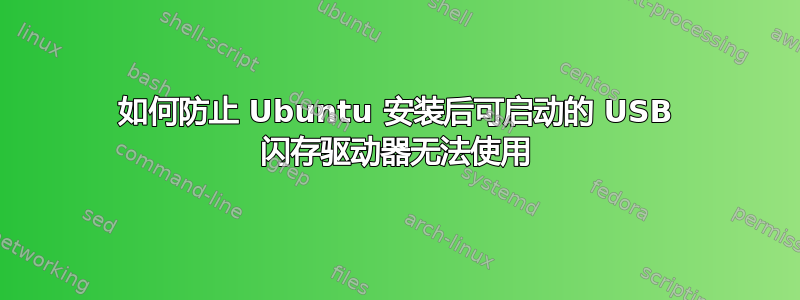 如何防止 Ubuntu 安装后可启动的 USB 闪存驱动器无法使用