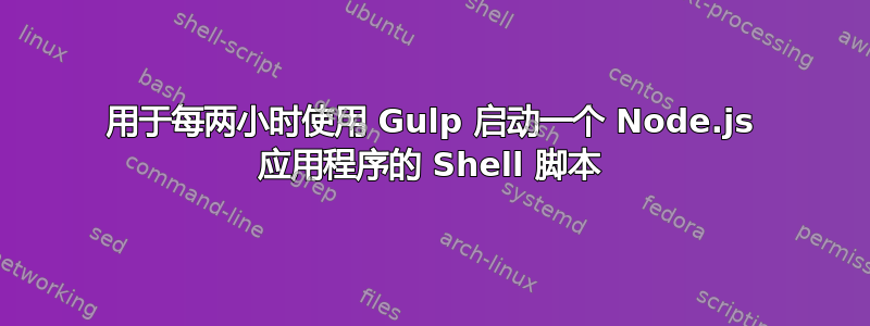 用于每两小时使用 Gulp 启动一个 Node.js 应用程序的 Shell 脚本