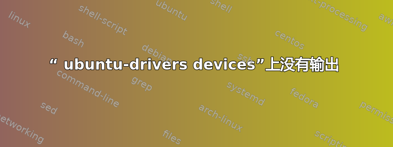 “ ubuntu-drivers devices”上没有输出