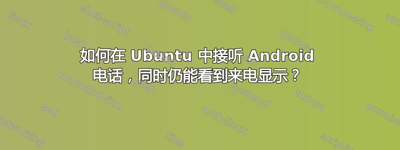 如何在 Ubuntu 中接听 Android 电话，同时仍能看到来电显示？