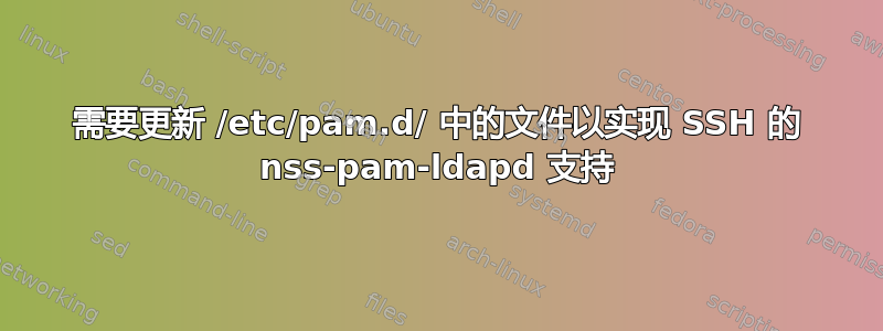 需要更新 /etc/pam.d/ 中的文件以实现 SSH 的 nss-pam-ldapd 支持