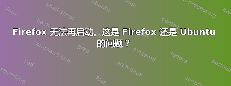 Firefox 无法再启动。这是 Firefox 还是 Ubuntu 的问题？