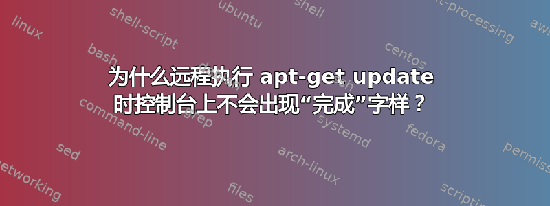 为什么远程执行 apt-get update 时控制台上不会出现“完成”字样？