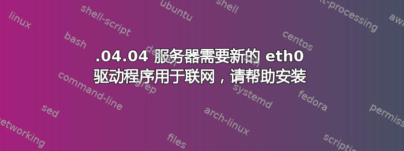 18.04.04 服务器需要新的 eth0 驱动程序用于联网，请帮助安装