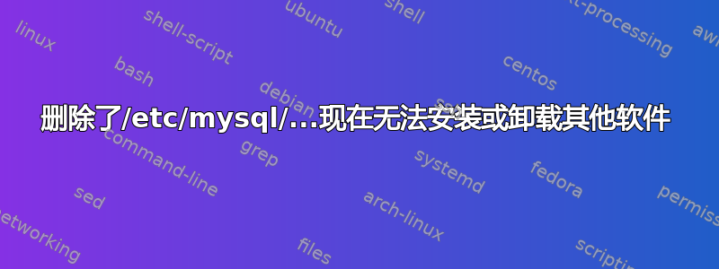 删除了/etc/mysql/...现在无法安装或卸载其他软件