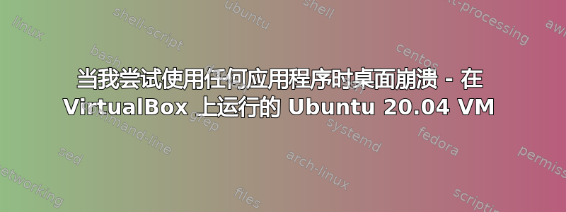 当我尝试使用任何应用程序时桌面崩溃 - 在 VirtualBox 上运行的 Ubuntu 20.04 VM