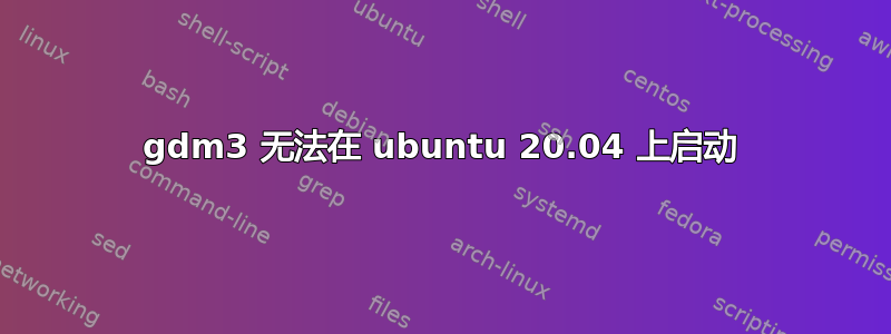 gdm3 无法在 ubuntu 20.04 上启动