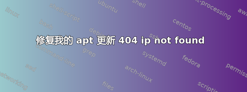 修复我的 apt 更新 404 ip not found 