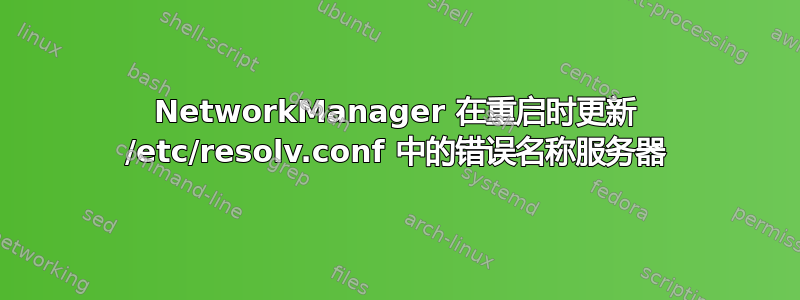 NetworkManager 在重启时更新 /etc/resolv.conf 中的错误名称服务器