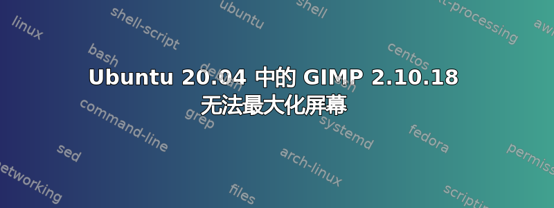 Ubuntu 20.04 中的 GIMP 2.10.18 无法最大化屏幕