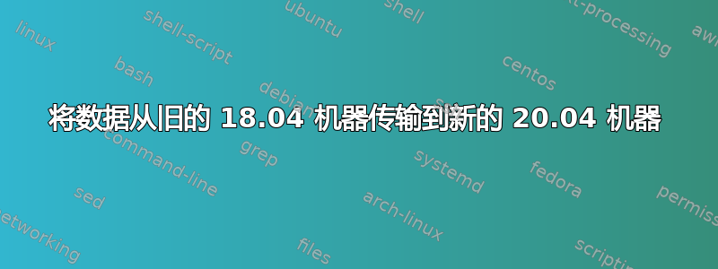 将数据从旧的 18.04 机器传输到新的 20.04 机器