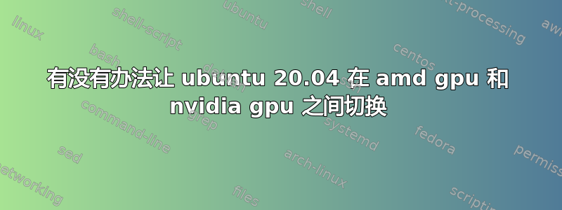 有没有办法让 ubuntu 20.04 在 amd gpu 和 nvidia gpu 之间切换