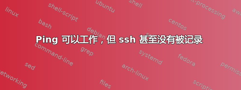 Ping 可以工作，但 ssh 甚至没有被记录