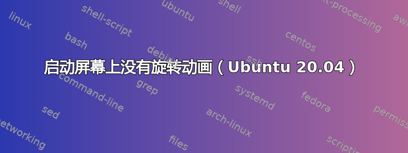 启动屏幕上没有旋转动画（Ubuntu 20.04）