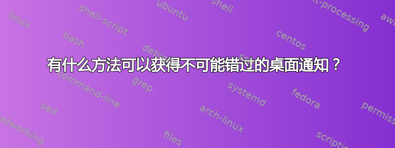 有什么方法可以获得不可能错过的桌面通知？