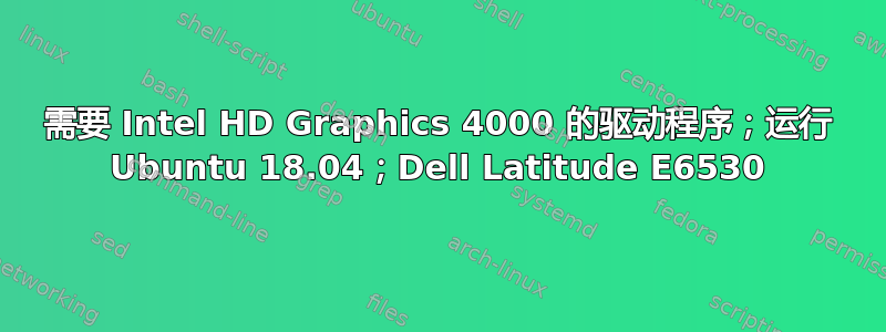 需要 Intel HD Graphics 4000 的驱动程序；运行 Ubuntu 18.04；Dell Latitude E6530