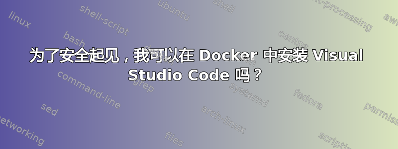 为了安全起见，我可以在 Docker 中安装 Visual Studio Code 吗？