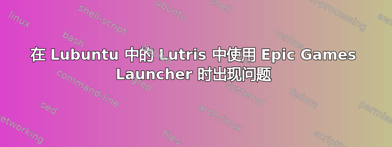 在 Lubuntu 中的 Lutris 中使用 Epic Games Launcher 时出现问题