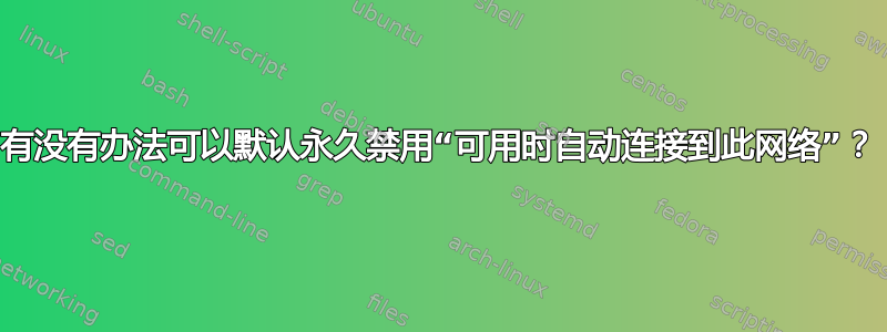 有没有办法可以默认永久禁用“可用时自动连接到此网络”？