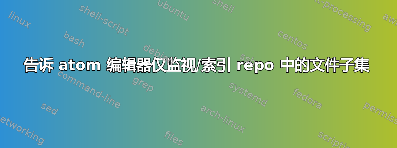 告诉 atom 编辑器仅监视/索引 repo 中的文件子集