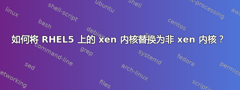 如何将 RHEL5 上的 xen 内核替换为非 xen 内核？