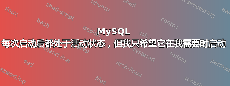 MySQL 每次启动后都处于活动状态，但我只希望它在我需要时启动