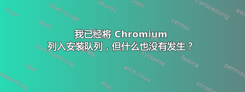 我已经将 Chromium 列入安装队列，但什么也没有发生？