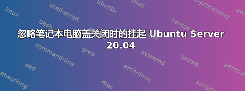 忽略笔记本电脑盖关闭时的挂起 Ubuntu Server 20.04